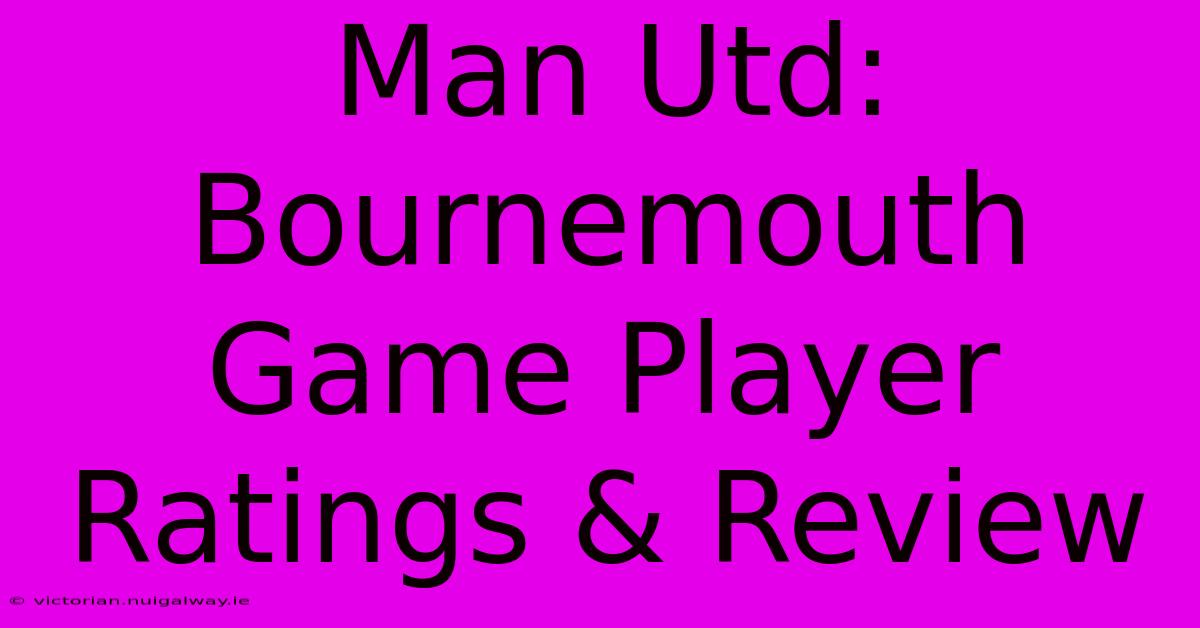 Man Utd: Bournemouth Game Player Ratings & Review