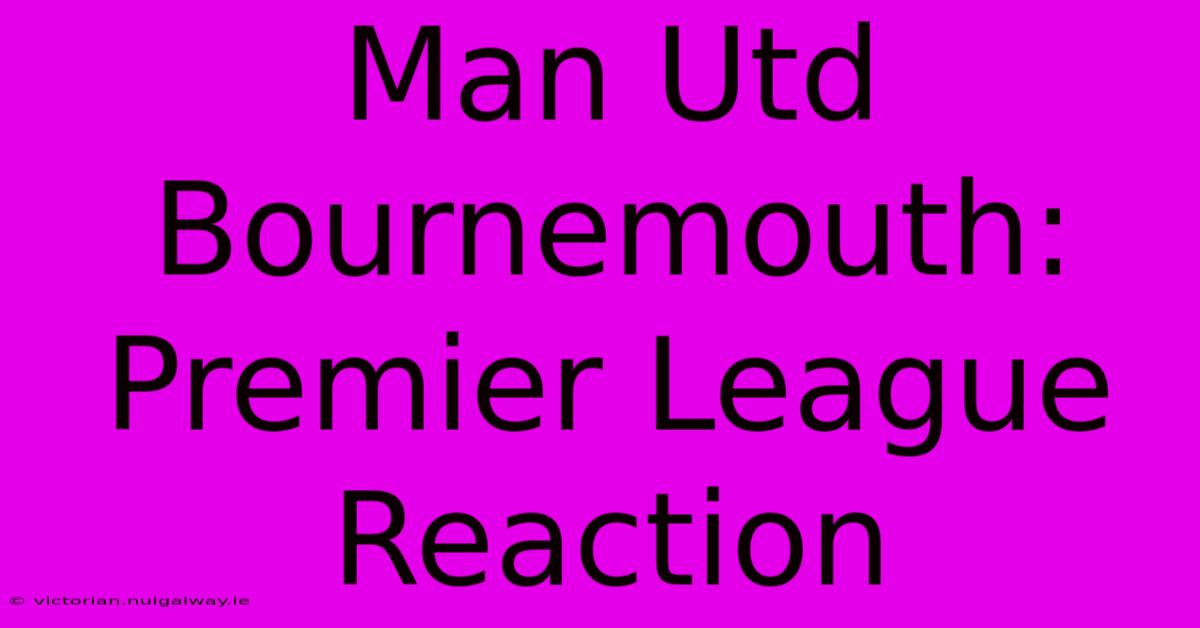 Man Utd Bournemouth: Premier League Reaction