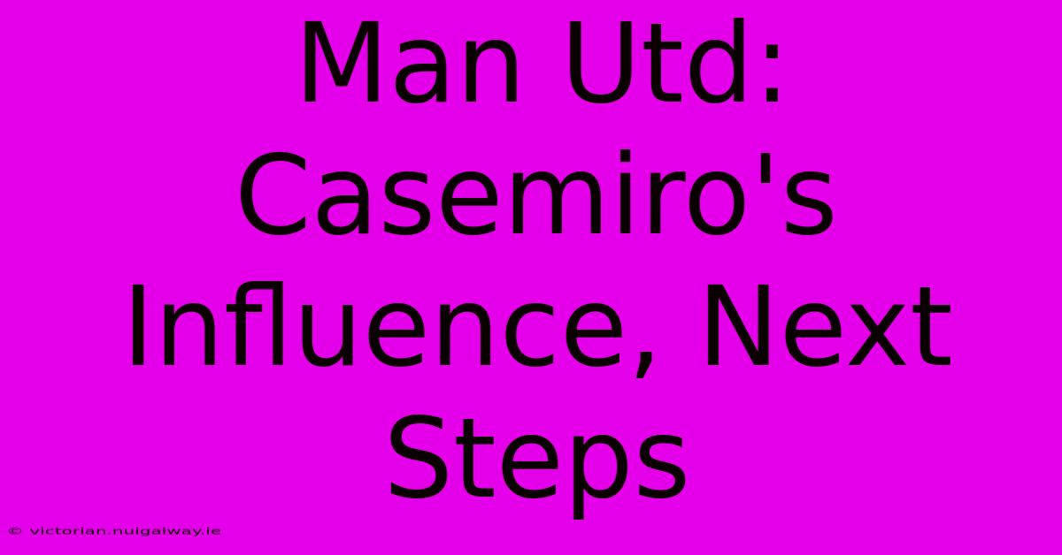 Man Utd: Casemiro's Influence, Next Steps