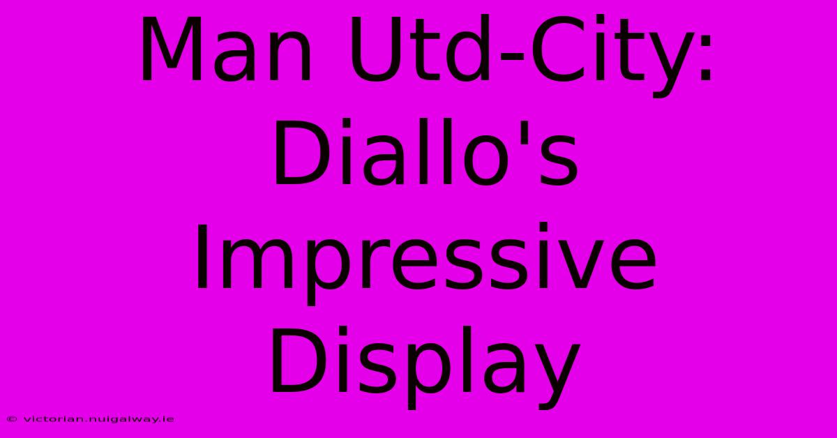 Man Utd-City: Diallo's Impressive Display