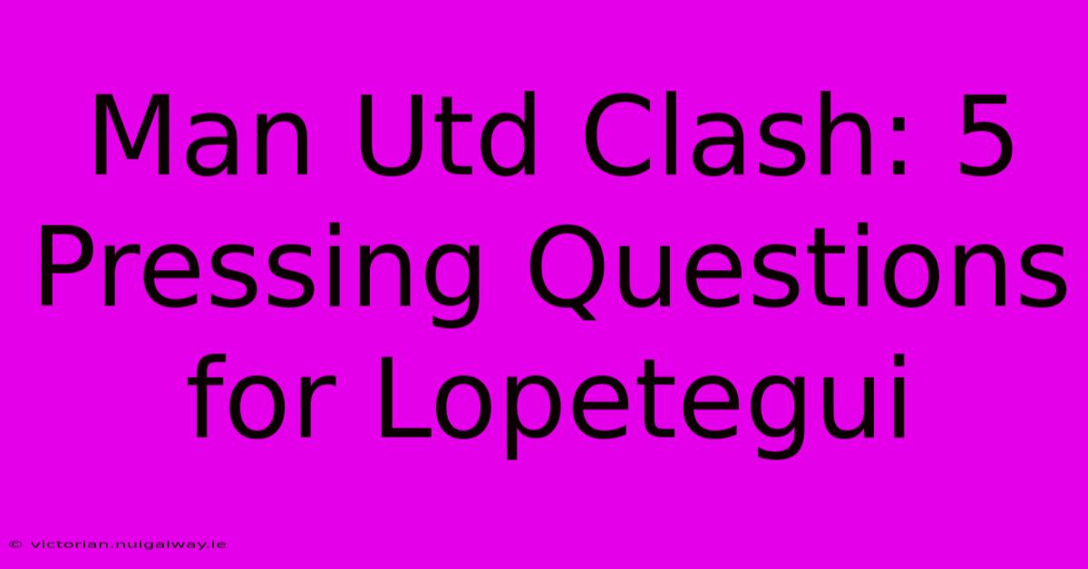 Man Utd Clash: 5 Pressing Questions For Lopetegui