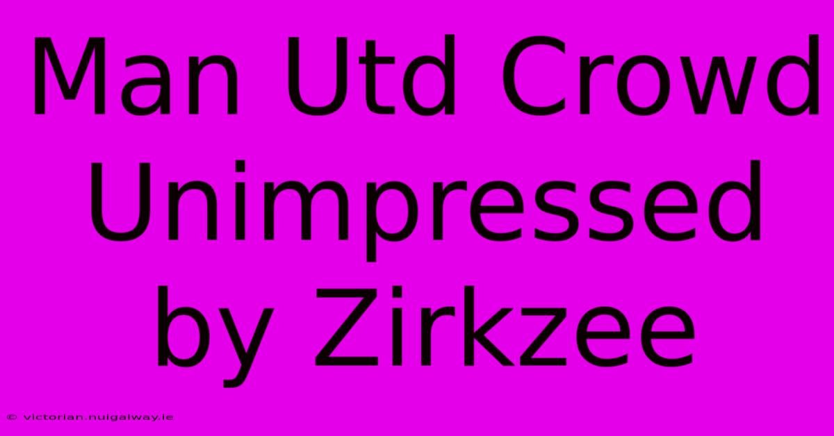 Man Utd Crowd Unimpressed By Zirkzee