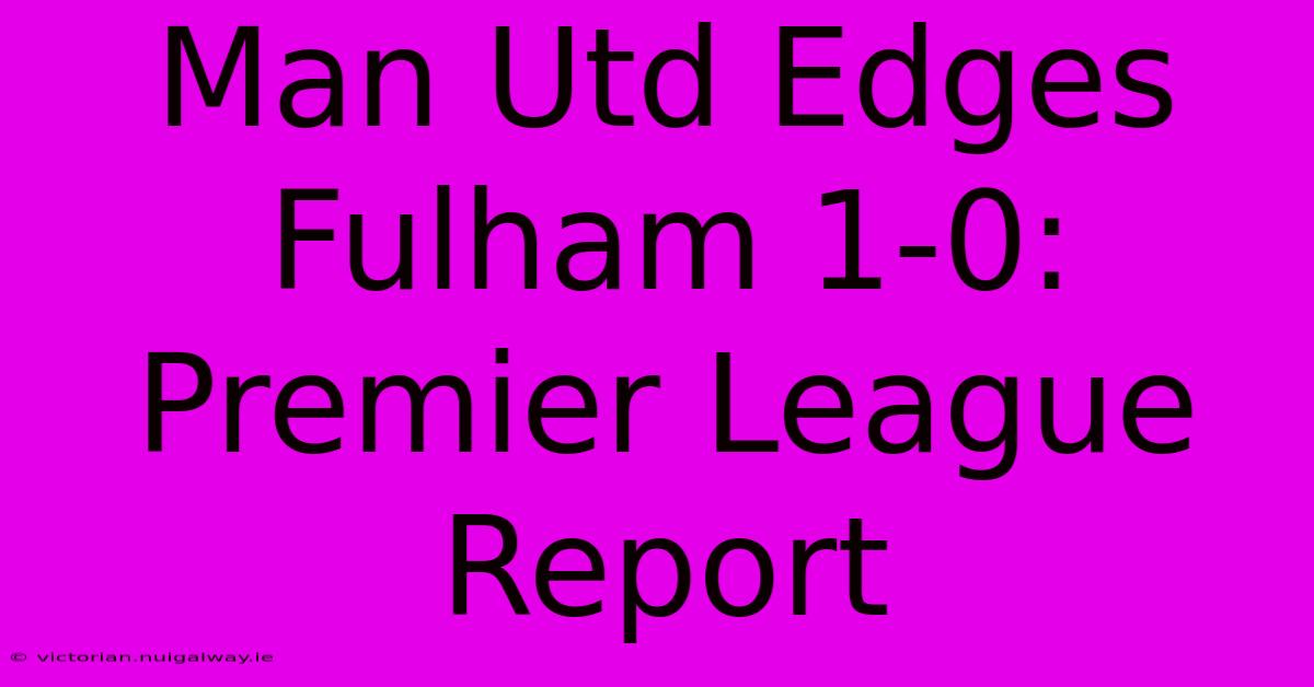 Man Utd Edges Fulham 1-0: Premier League Report