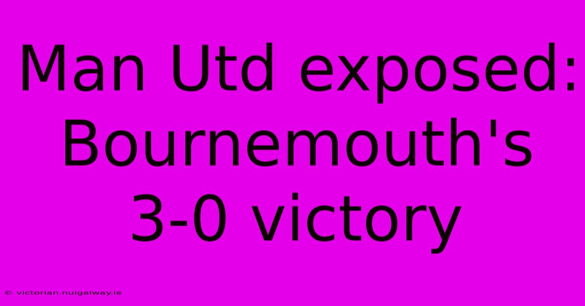 Man Utd Exposed: Bournemouth's 3-0 Victory