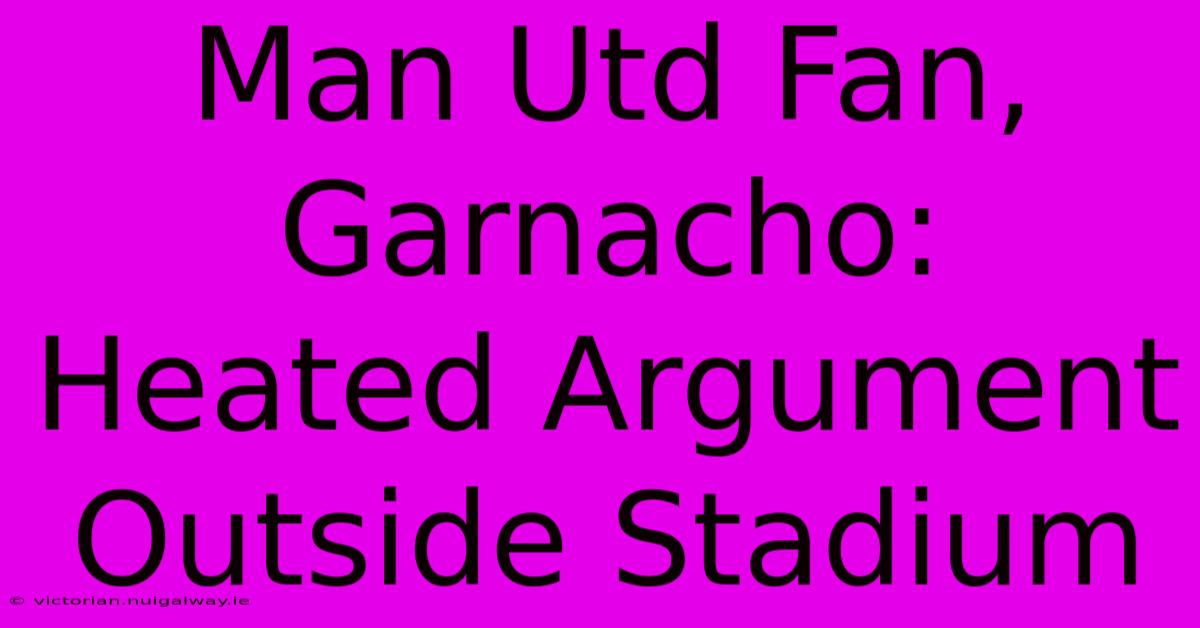 Man Utd Fan, Garnacho: Heated Argument Outside Stadium