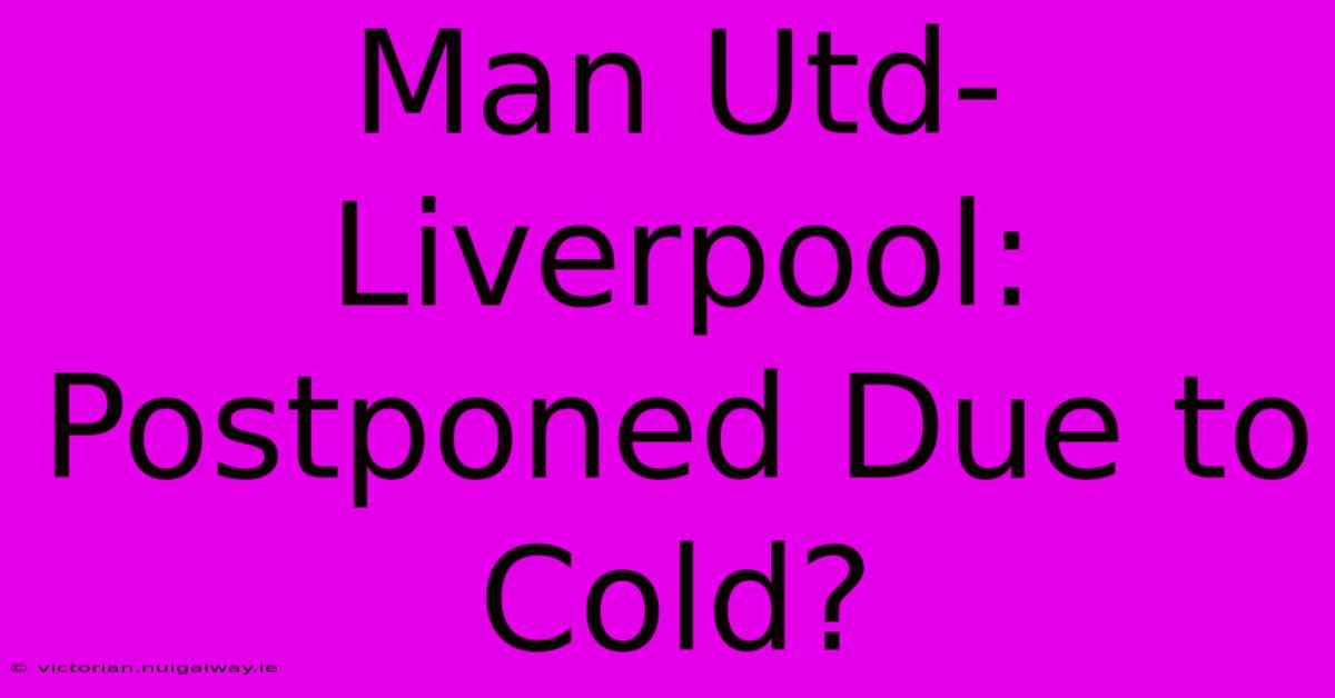 Man Utd-Liverpool: Postponed Due To Cold?