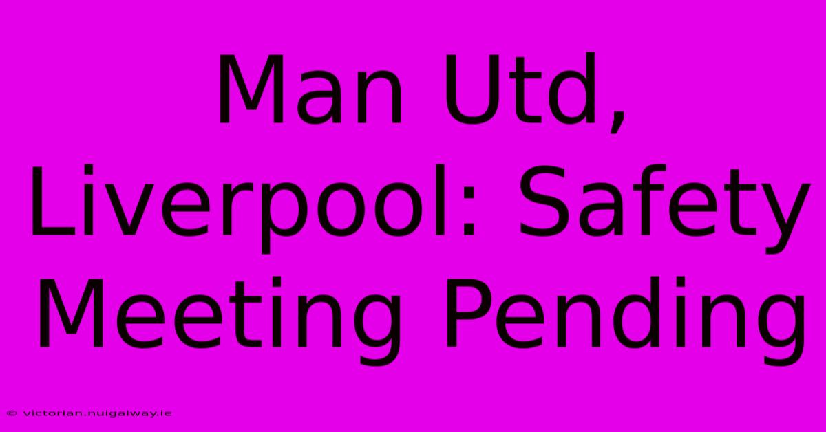 Man Utd, Liverpool: Safety Meeting Pending