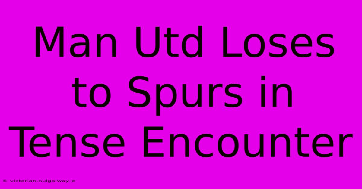 Man Utd Loses To Spurs In Tense Encounter