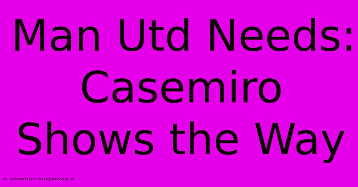 Man Utd Needs: Casemiro Shows The Way