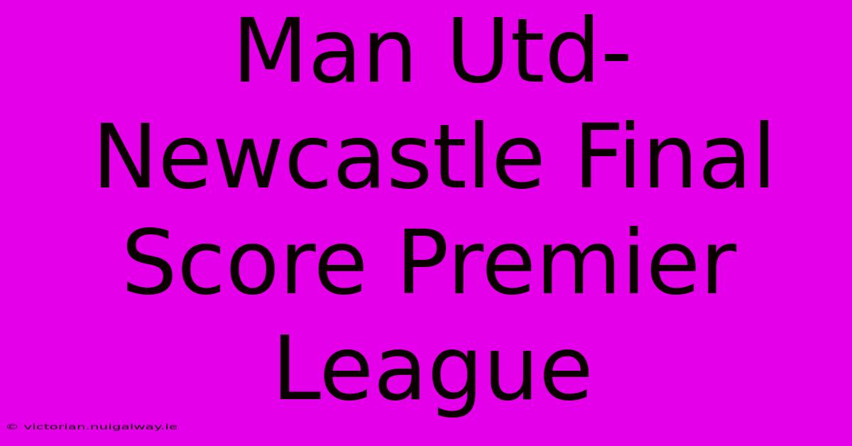 Man Utd-Newcastle Final Score Premier League