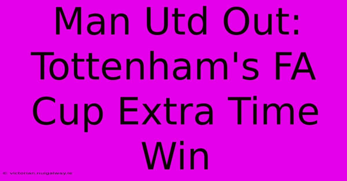 Man Utd Out: Tottenham's FA Cup Extra Time Win