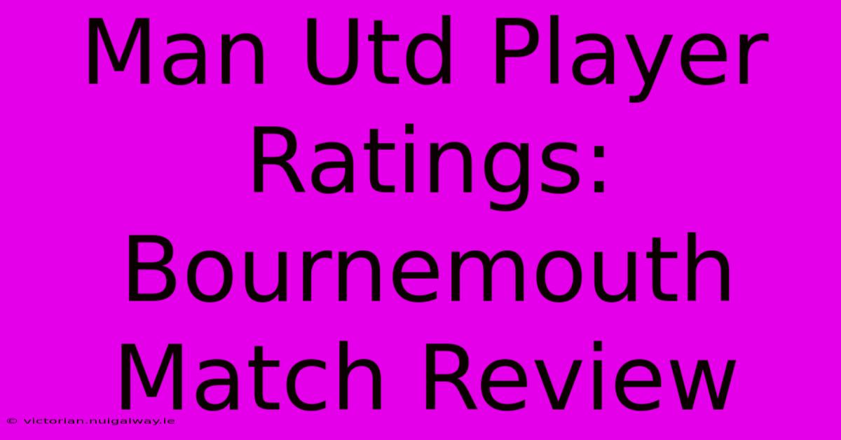 Man Utd Player Ratings: Bournemouth Match Review