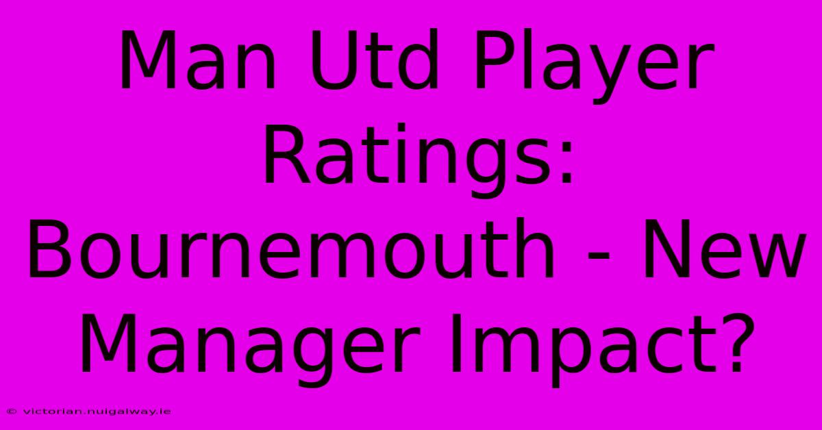 Man Utd Player Ratings: Bournemouth - New Manager Impact?