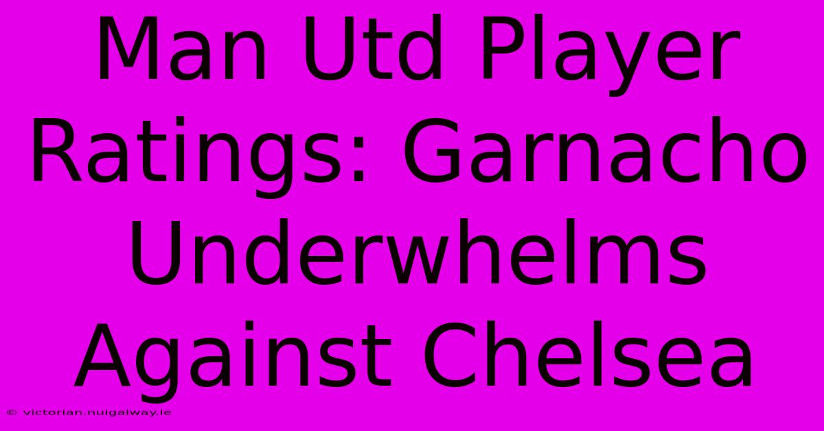 Man Utd Player Ratings: Garnacho Underwhelms Against Chelsea 