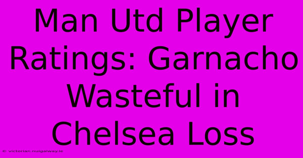 Man Utd Player Ratings: Garnacho Wasteful In Chelsea Loss