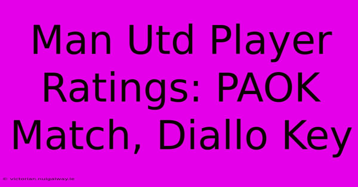 Man Utd Player Ratings: PAOK Match, Diallo Key