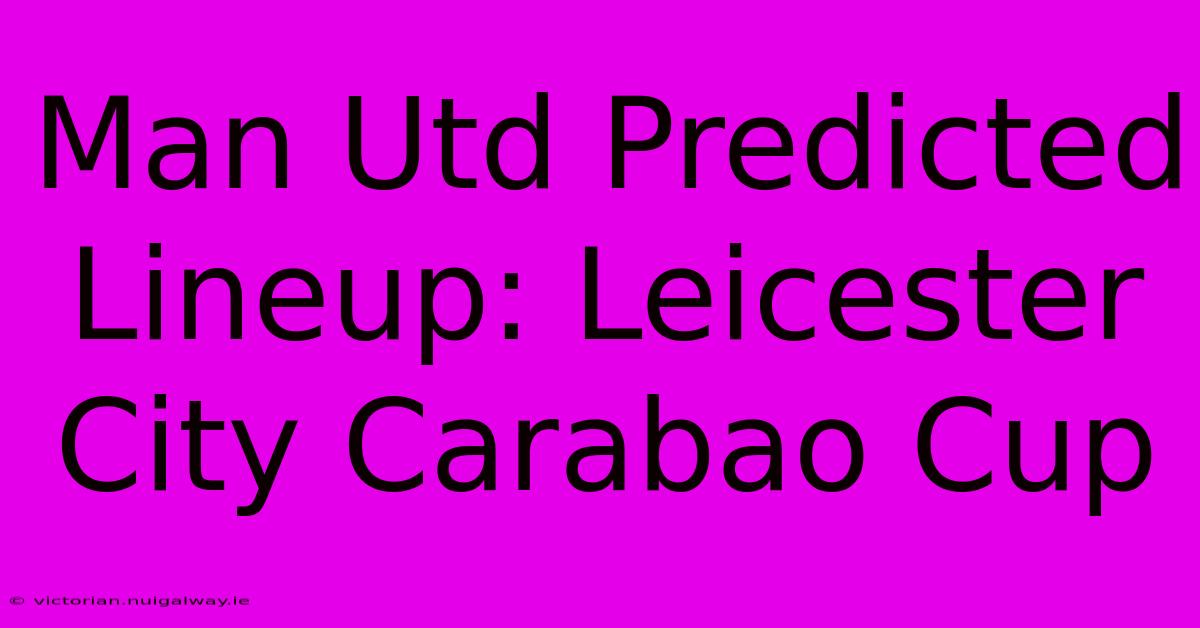 Man Utd Predicted Lineup: Leicester City Carabao Cup