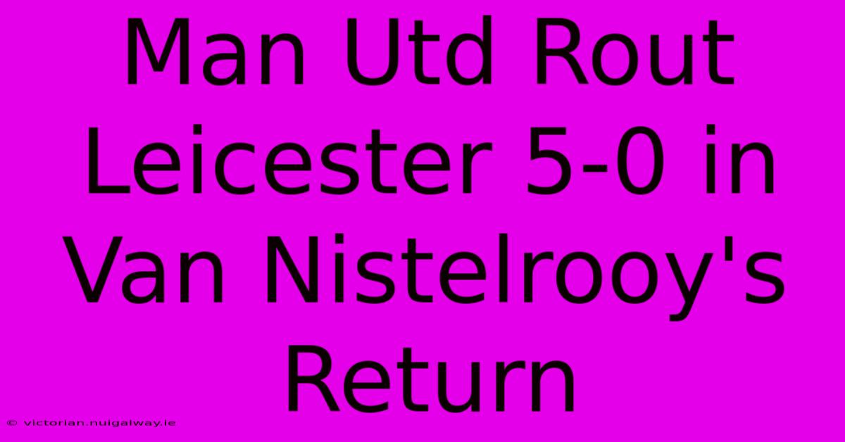 Man Utd Rout Leicester 5-0 In Van Nistelrooy's Return