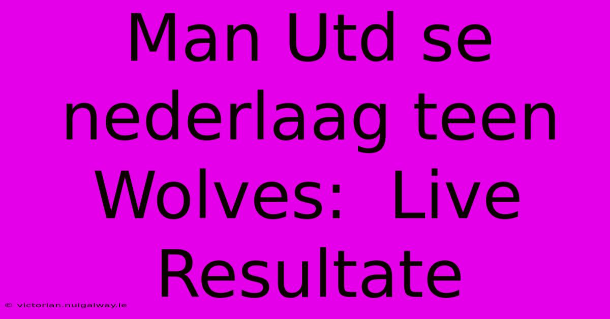 Man Utd Se Nederlaag Teen Wolves:  Live Resultate