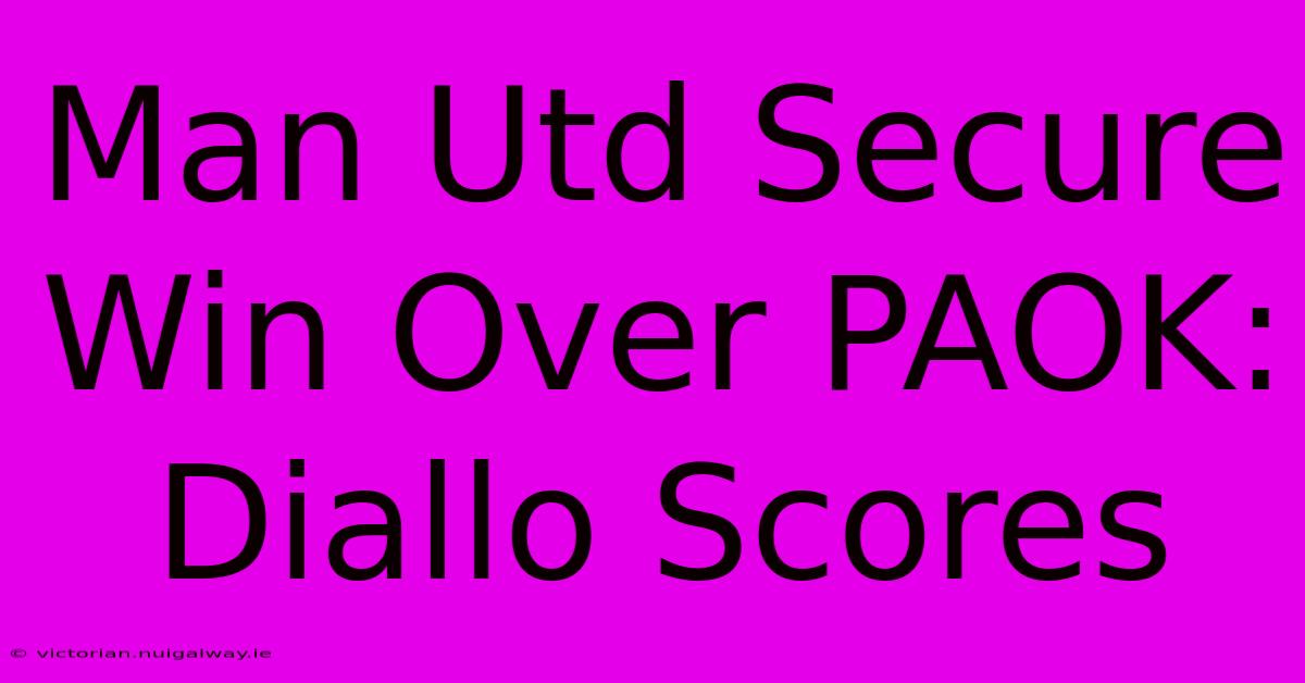 Man Utd Secure Win Over PAOK: Diallo Scores