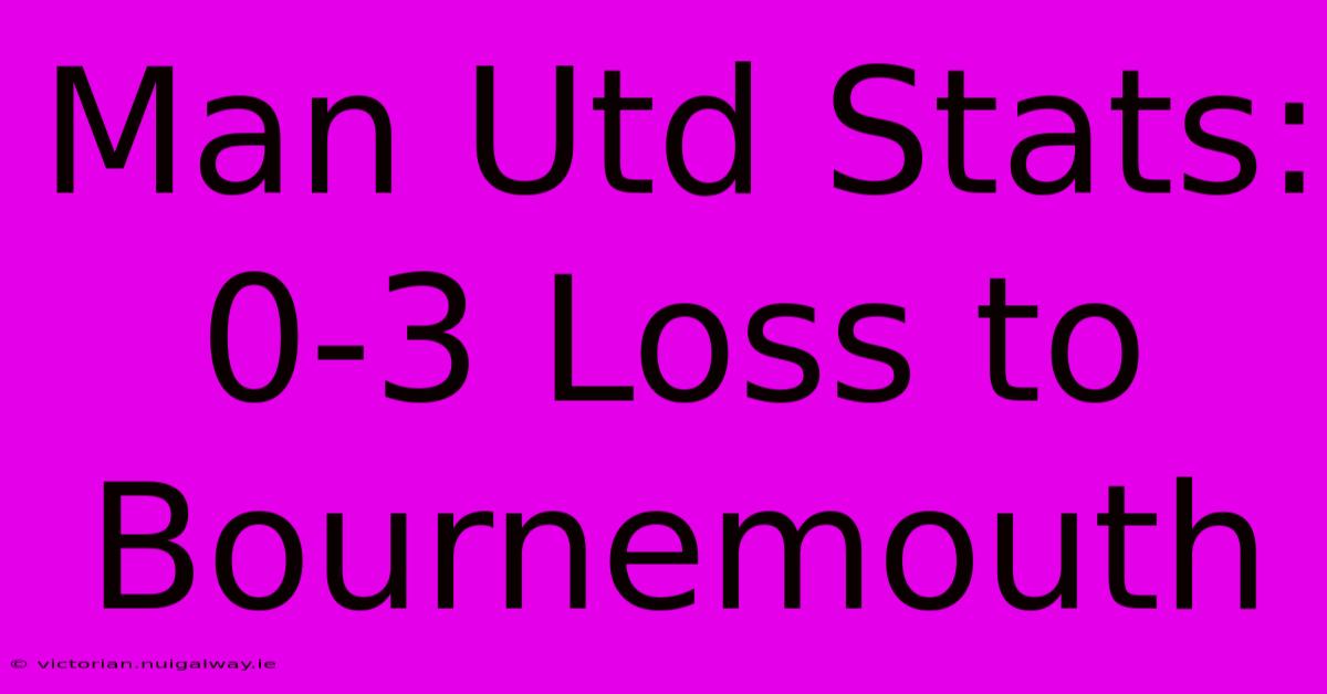 Man Utd Stats: 0-3 Loss To Bournemouth