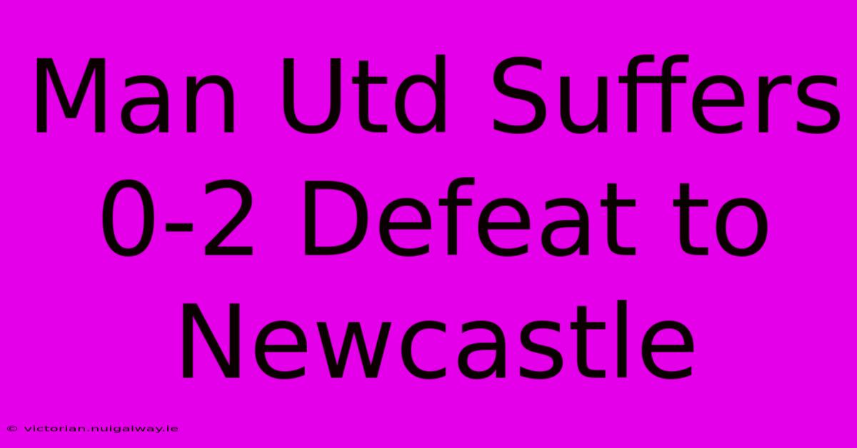 Man Utd Suffers 0-2 Defeat To Newcastle