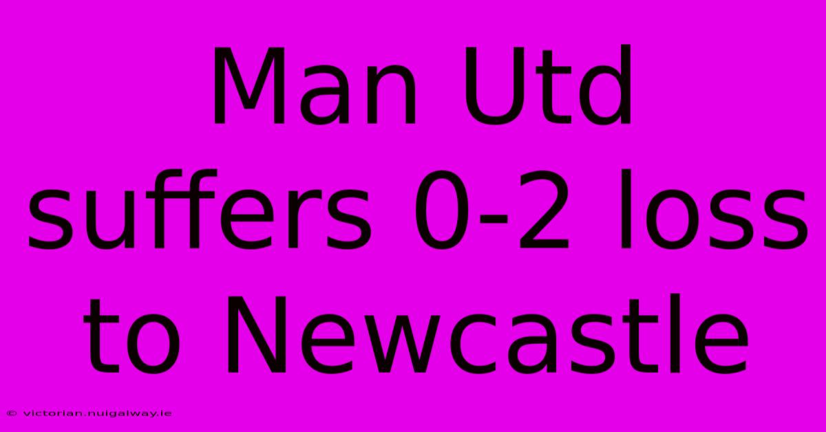 Man Utd Suffers 0-2 Loss To Newcastle