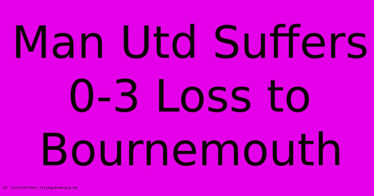 Man Utd Suffers 0-3 Loss To Bournemouth