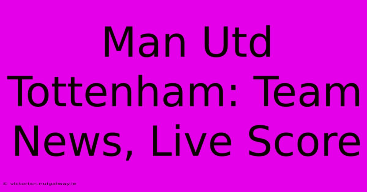 Man Utd Tottenham: Team News, Live Score