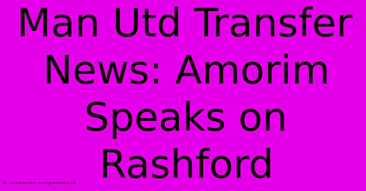 Man Utd Transfer News: Amorim Speaks On Rashford