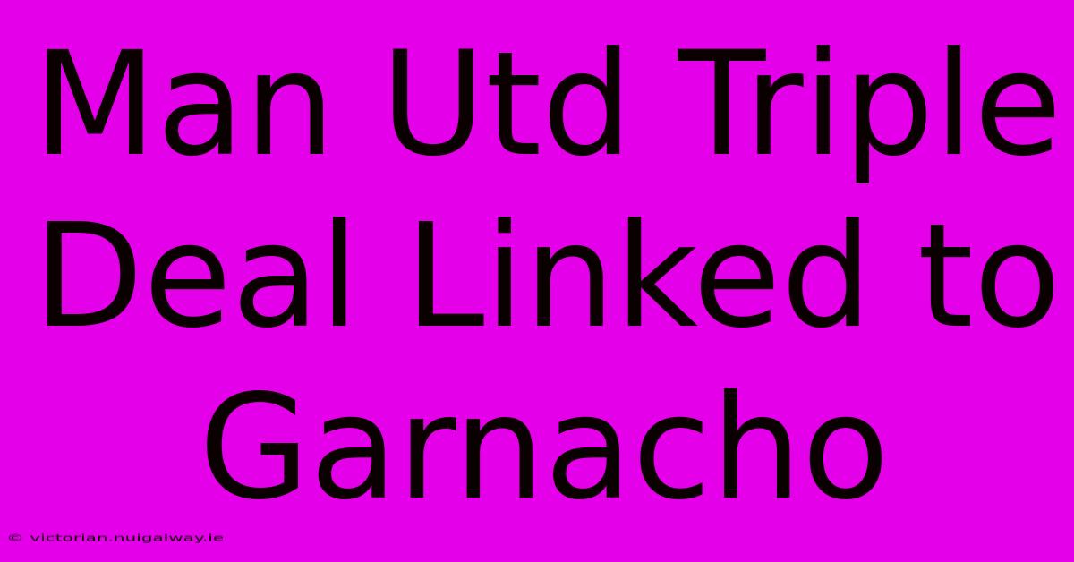 Man Utd Triple Deal Linked To Garnacho