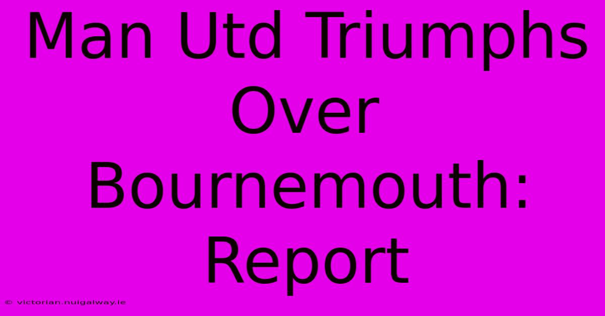 Man Utd Triumphs Over Bournemouth: Report