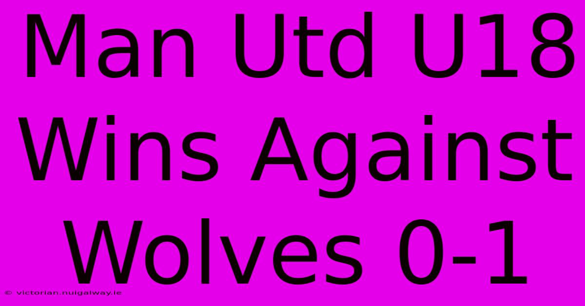 Man Utd U18 Wins Against Wolves 0-1