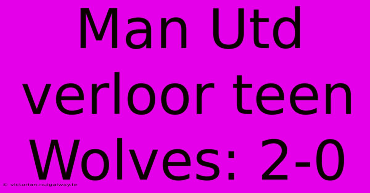 Man Utd Verloor Teen Wolves: 2-0