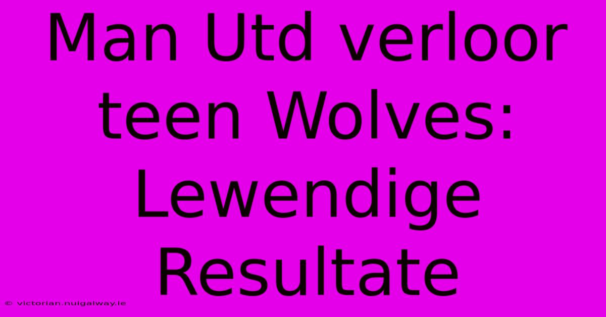 Man Utd Verloor Teen Wolves: Lewendige Resultate