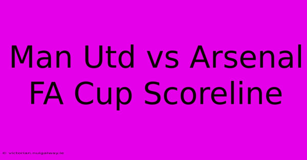 Man Utd Vs Arsenal FA Cup Scoreline