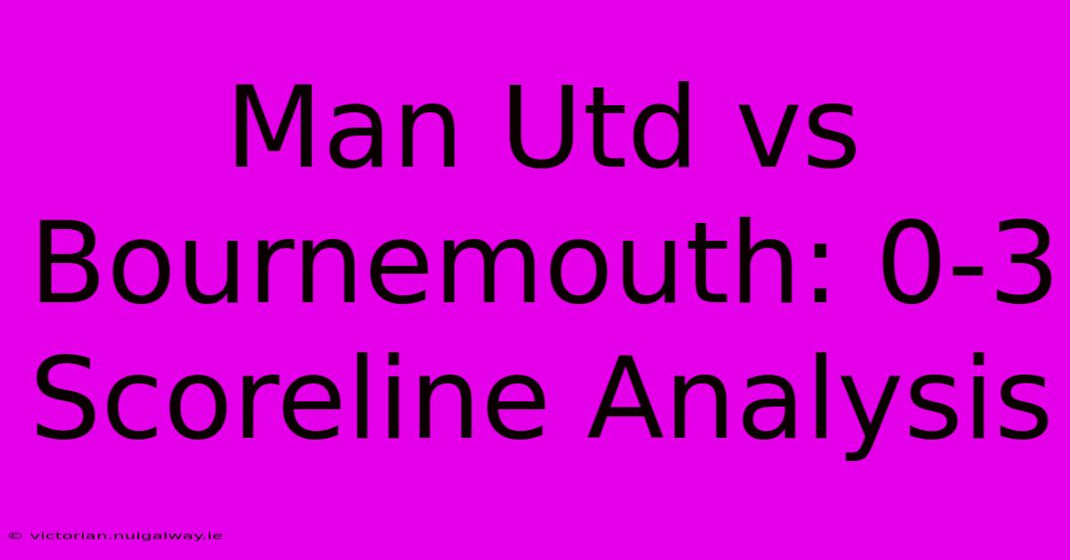 Man Utd Vs Bournemouth: 0-3 Scoreline Analysis