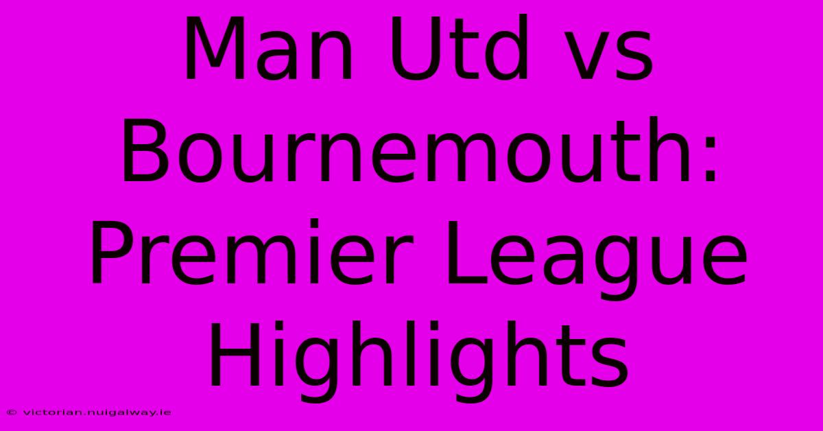 Man Utd Vs Bournemouth: Premier League Highlights