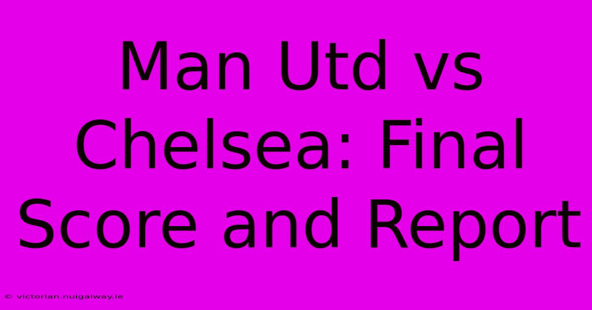 Man Utd Vs Chelsea: Final Score And Report