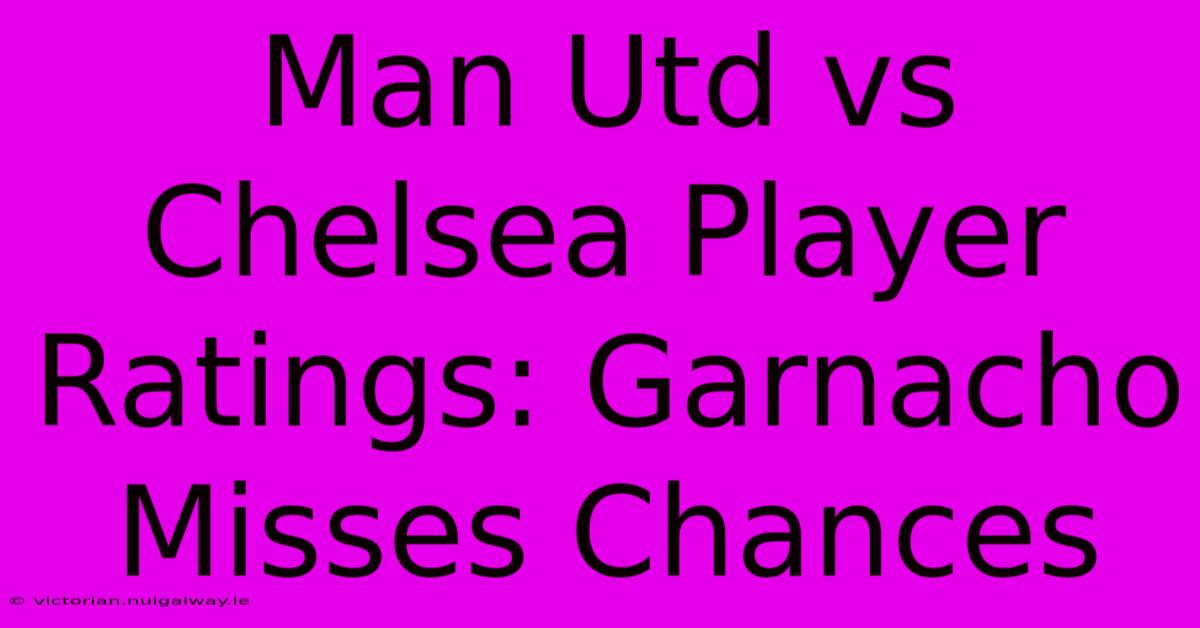 Man Utd Vs Chelsea Player Ratings: Garnacho Misses Chances