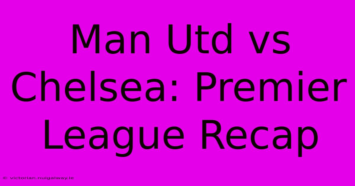 Man Utd Vs Chelsea: Premier League Recap