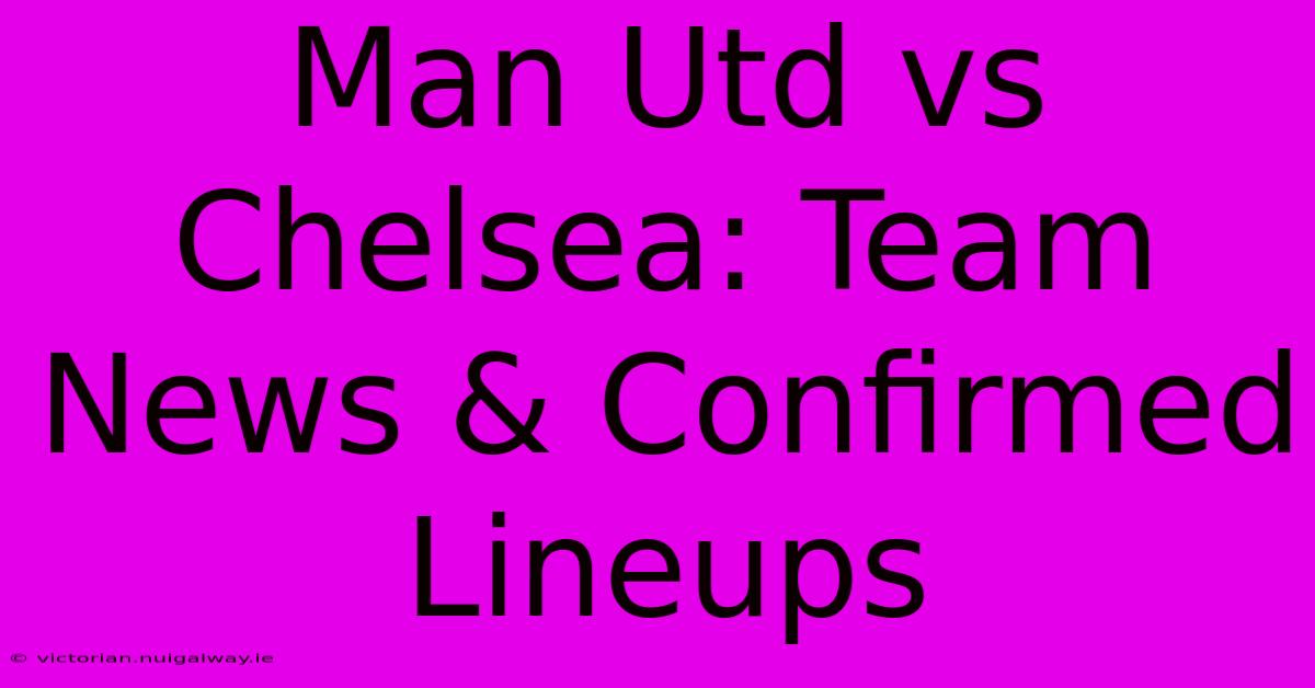 Man Utd Vs Chelsea: Team News & Confirmed Lineups