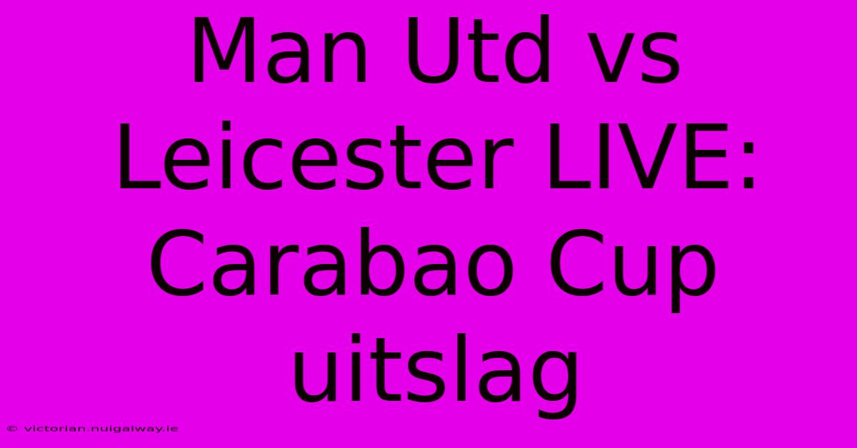 Man Utd Vs Leicester LIVE: Carabao Cup Uitslag