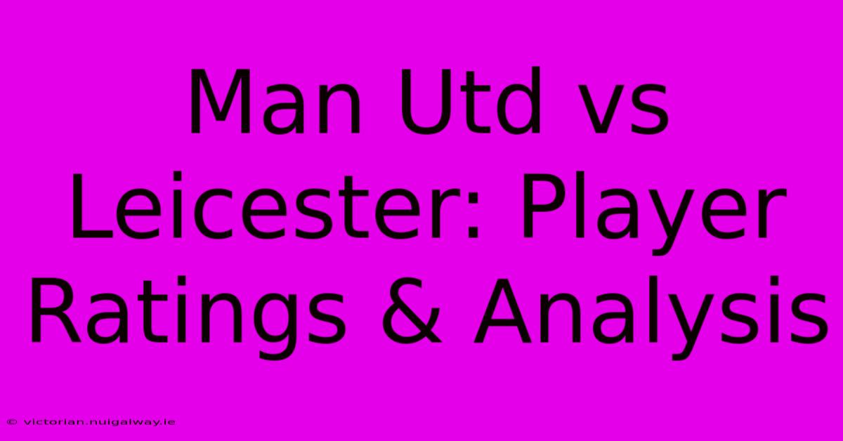 Man Utd Vs Leicester: Player Ratings & Analysis