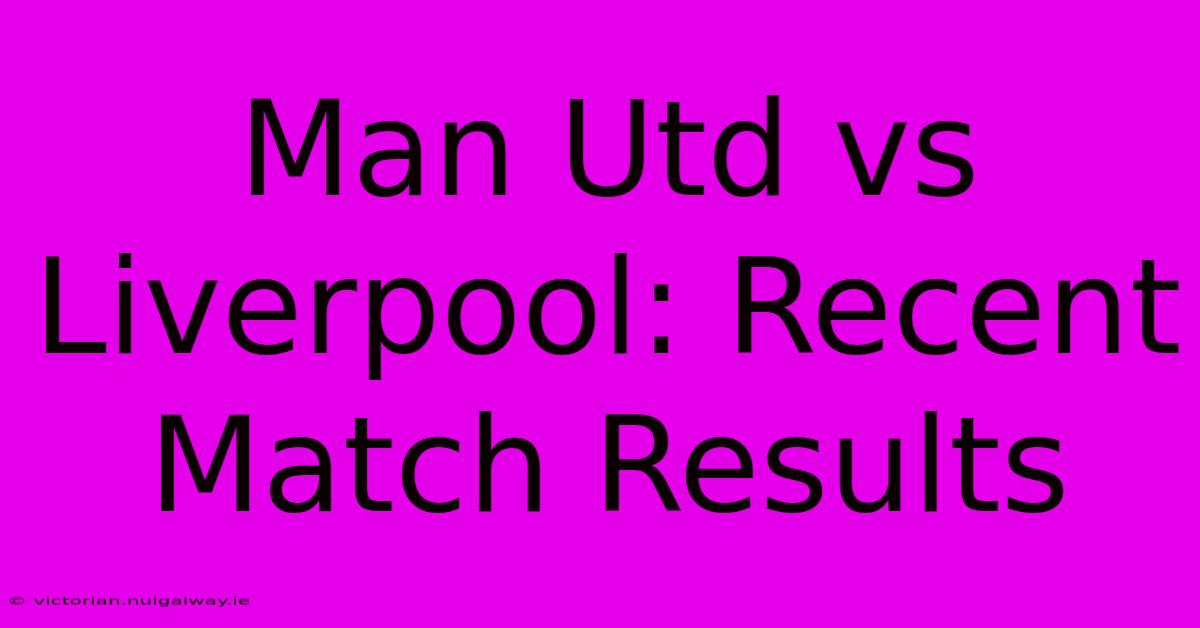 Man Utd Vs Liverpool: Recent Match Results