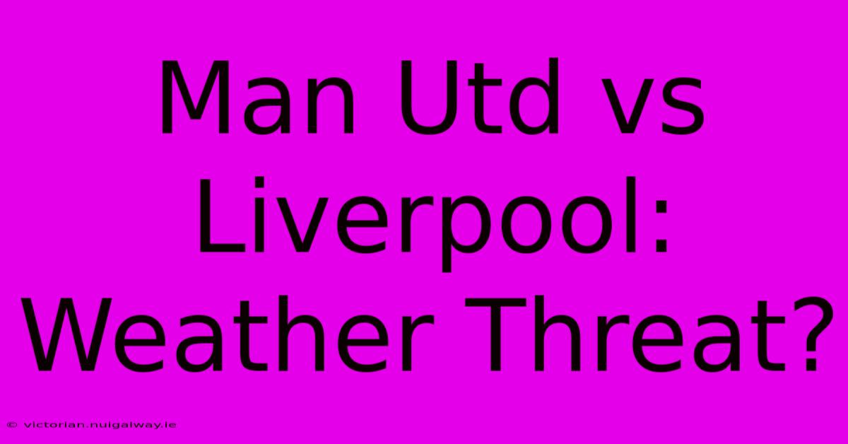 Man Utd Vs Liverpool: Weather Threat?