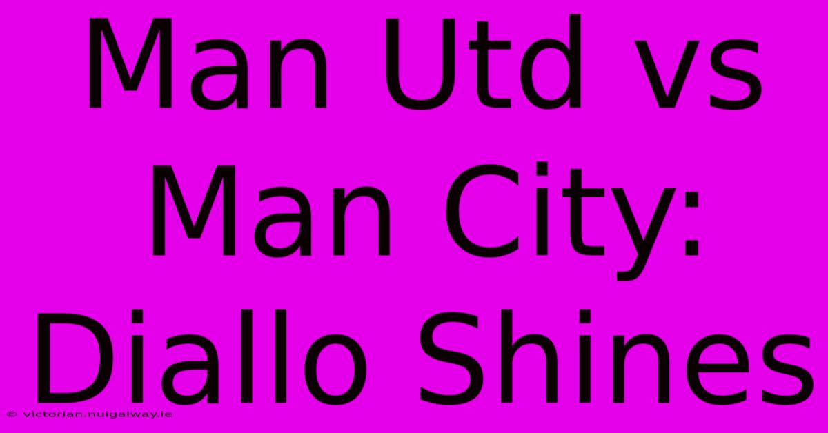 Man Utd Vs Man City: Diallo Shines