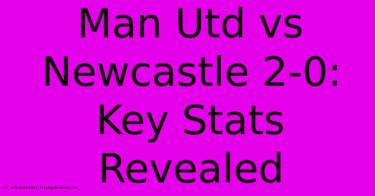 Man Utd Vs Newcastle 2-0: Key Stats Revealed