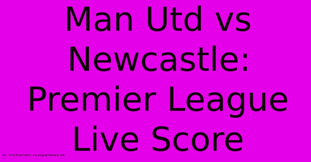 Man Utd Vs Newcastle: Premier League Live Score