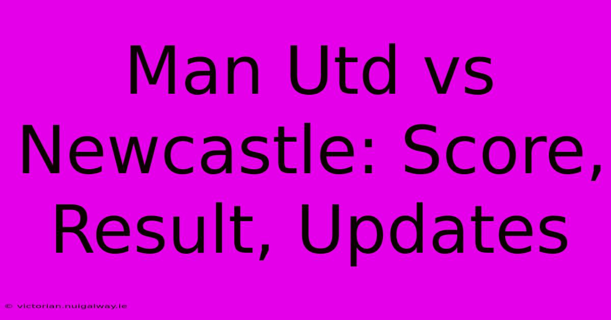 Man Utd Vs Newcastle: Score, Result, Updates